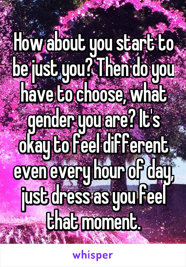 How about you start to be just you? Then do you have to choose, what gender you are? It's okay to feel different even every hour of day, just dress as you feel that moment.