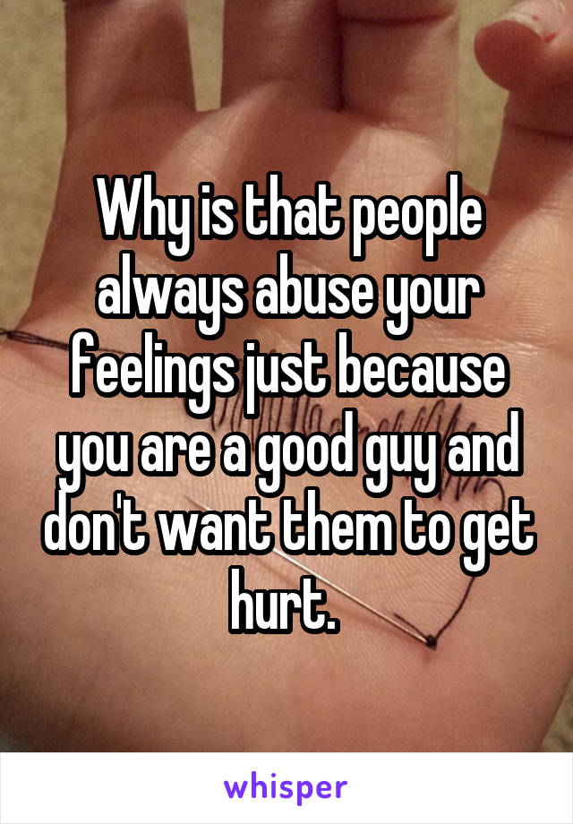 Why is that people always abuse your feelings just because you are a good guy and don't want them to get hurt. 
