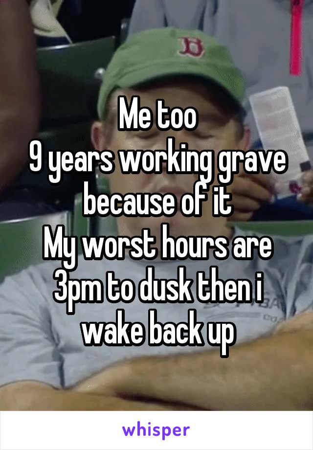 Me too
9 years working grave because of it
My worst hours are 3pm to dusk then i wake back up