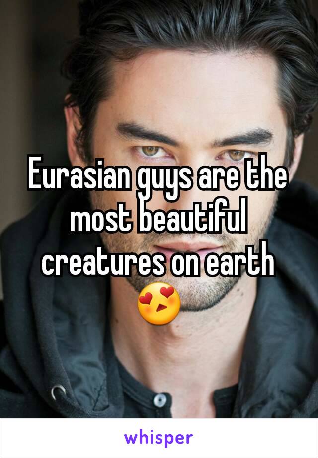 Eurasian guys are the most beautiful creatures on earth😍