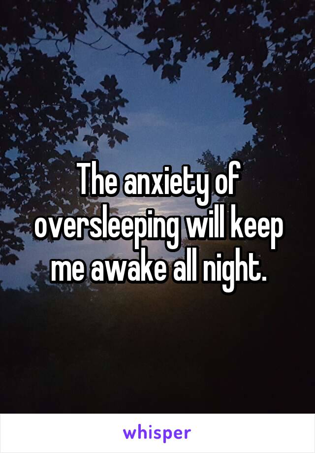 The anxiety of oversleeping will keep me awake all night.