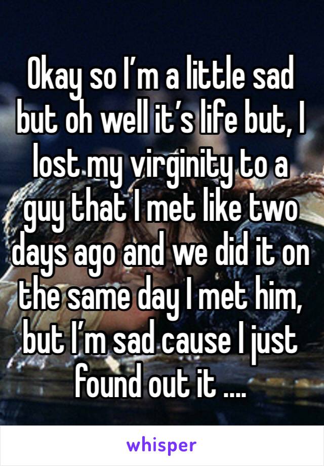 Okay so I’m a little sad but oh well it’s life but, I lost my virginity to a guy that I met like two days ago and we did it on the same day I met him, but I’m sad cause I just found out it ....