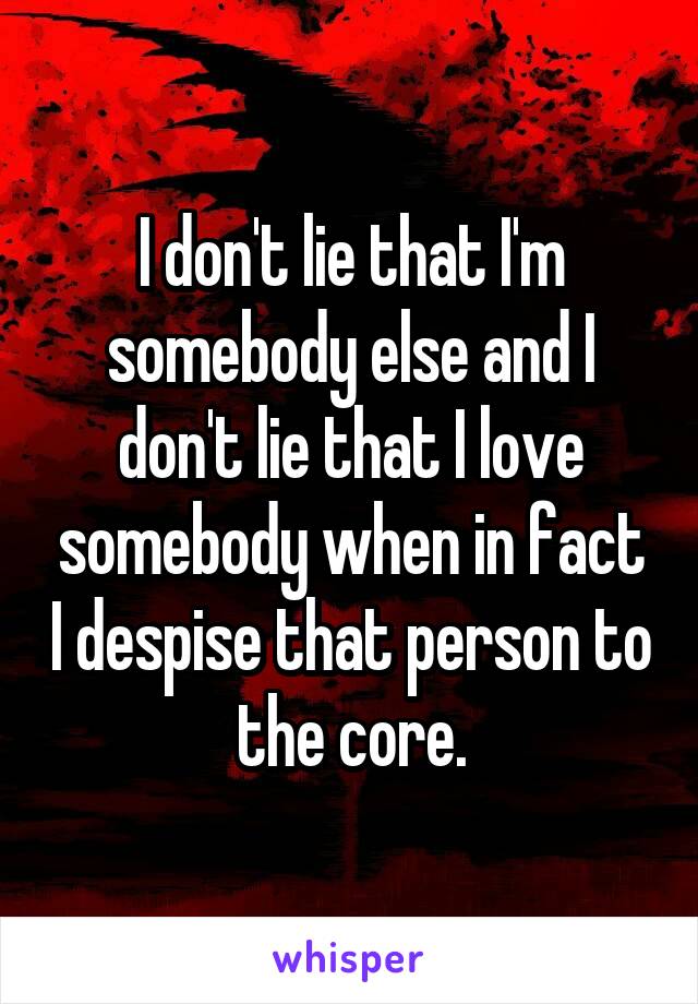 I don't lie that I'm somebody else and I don't lie that I love somebody when in fact I despise that person to the core.