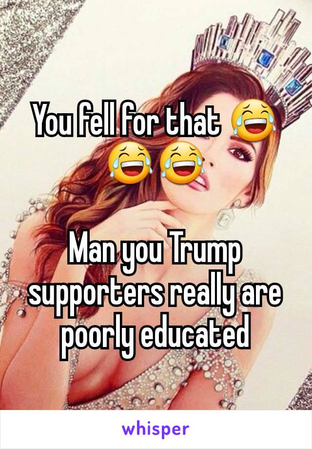 You fell for that 😂😂😂

Man you Trump supporters really are poorly educated