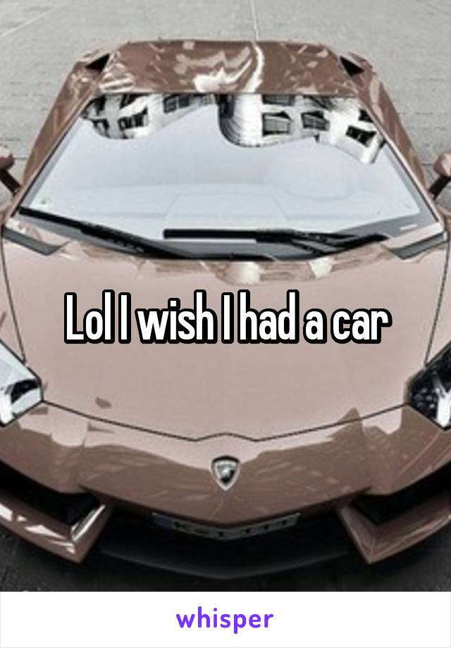 Lol I wish I had a car