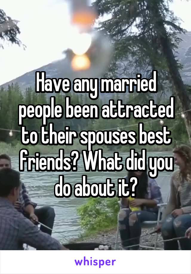 Have any married people been attracted to their spouses best friends? What did you do about it?