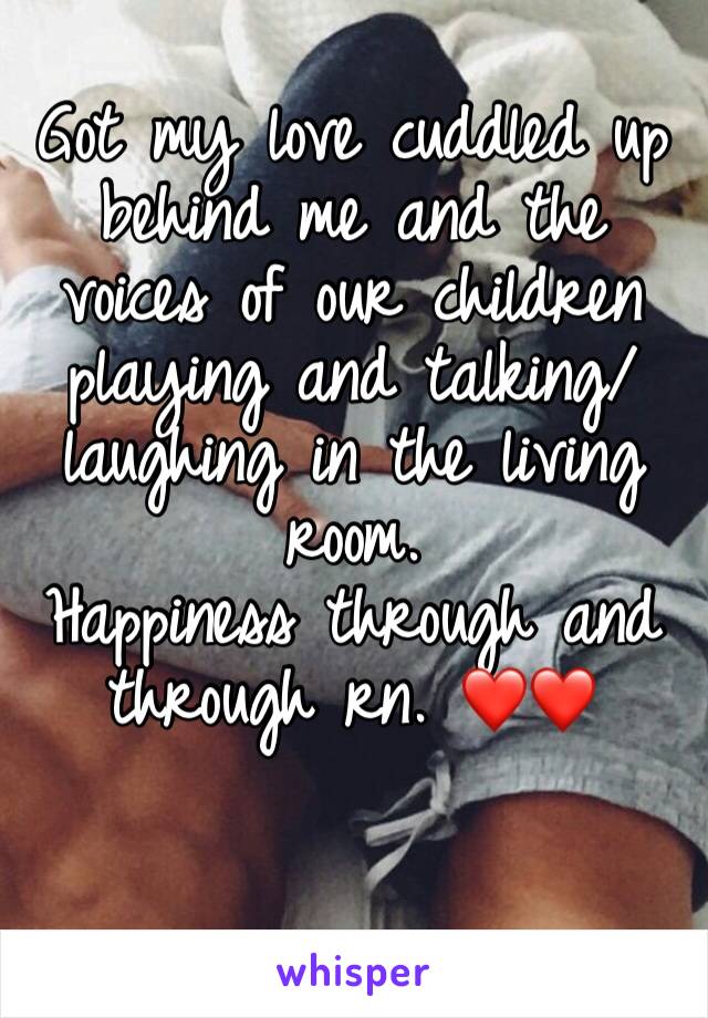 Got my love cuddled up behind me and the voices of our children playing and talking/laughing in the living room. 
Happiness through and through rn. ❤️❤️