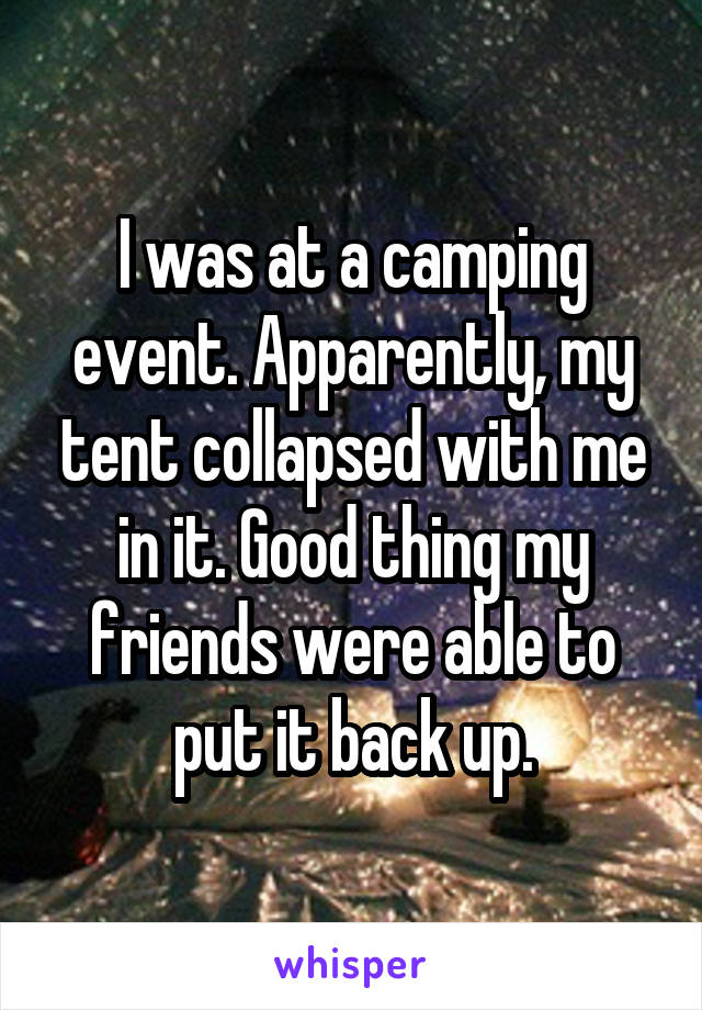 I was at a camping event. Apparently, my tent collapsed with me in it. Good thing my friends were able to put it back up.