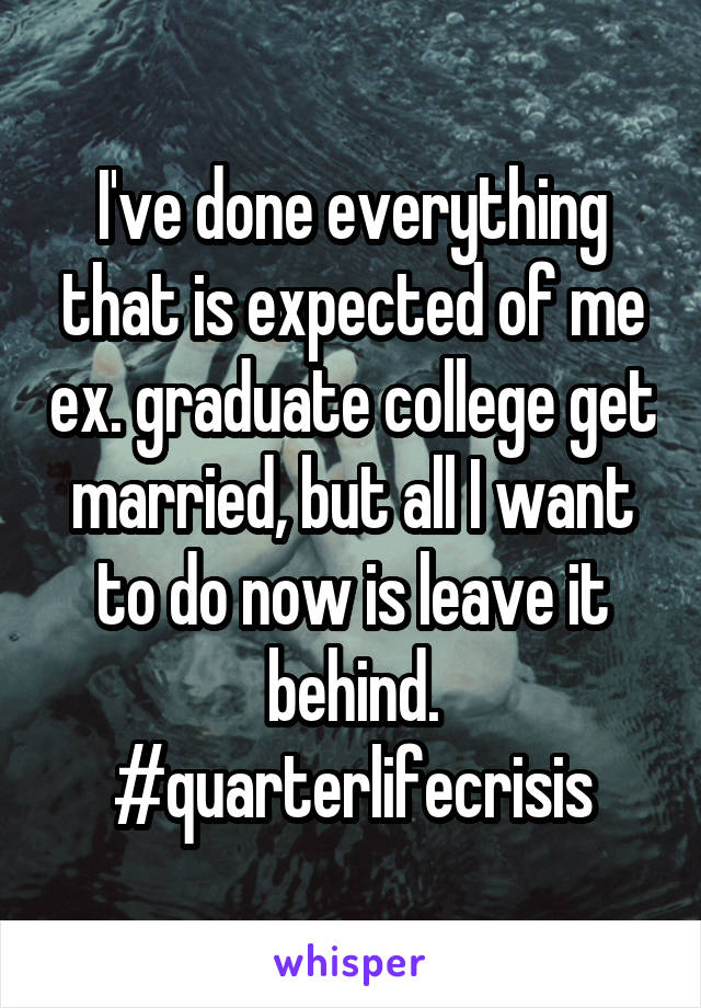 I've done everything that is expected of me ex. graduate college get married, but all I want to do now is leave it behind. #quarterlifecrisis