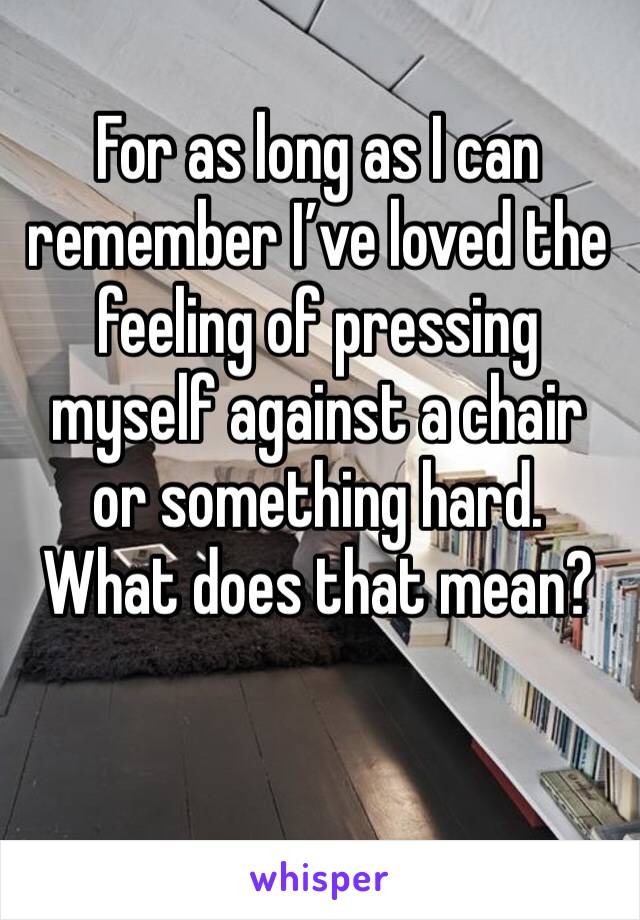 For as long as I can remember I’ve loved the feeling of pressing myself against a chair or something hard. What does that mean?