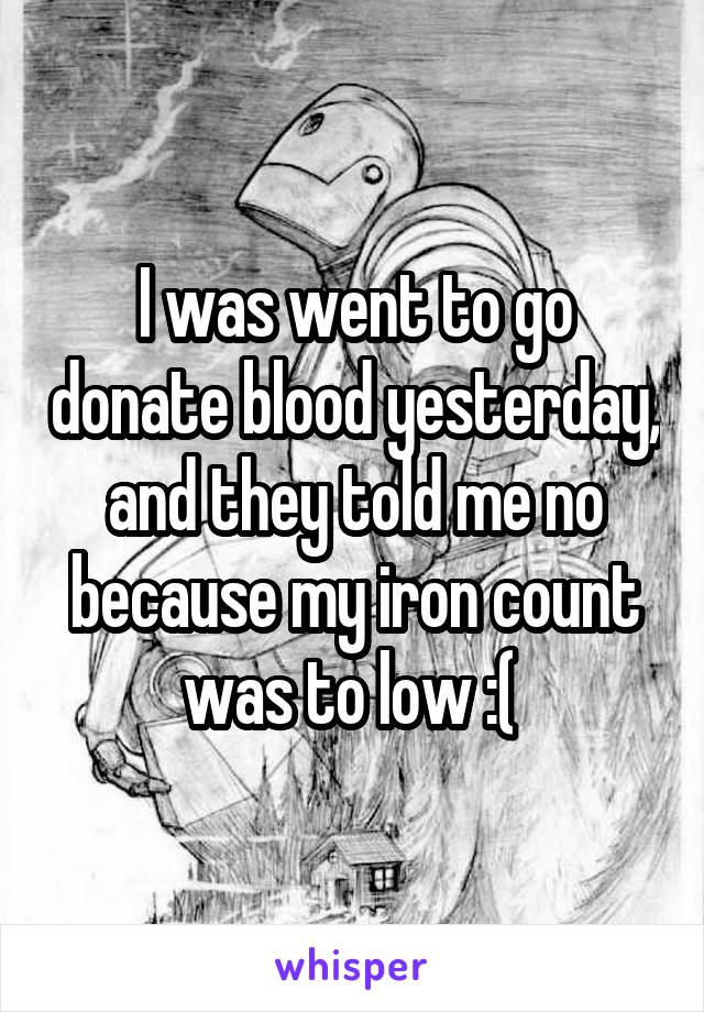 I was went to go donate blood yesterday, and they told me no because my iron count was to low :( 