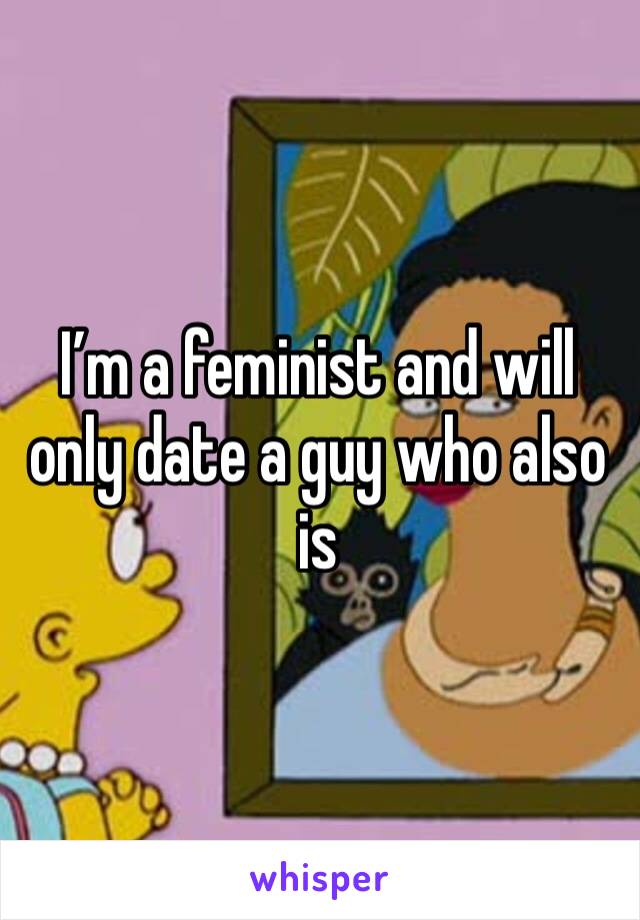 I’m a feminist and will only date a guy who also is 