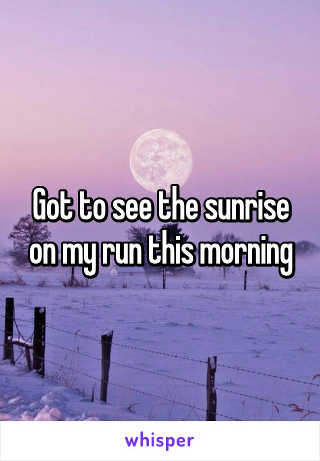Got to see the sunrise on my run this morning