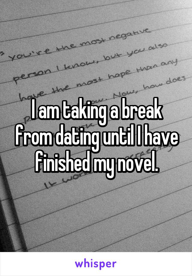 I am taking a break from dating until I have finished my novel.