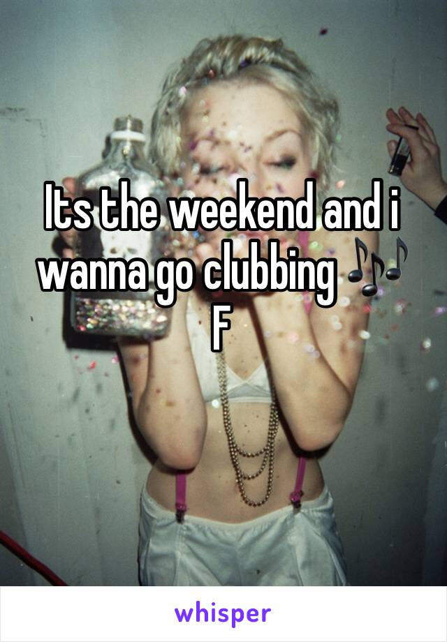 Its the weekend and i wanna go clubbing 🎶
F
