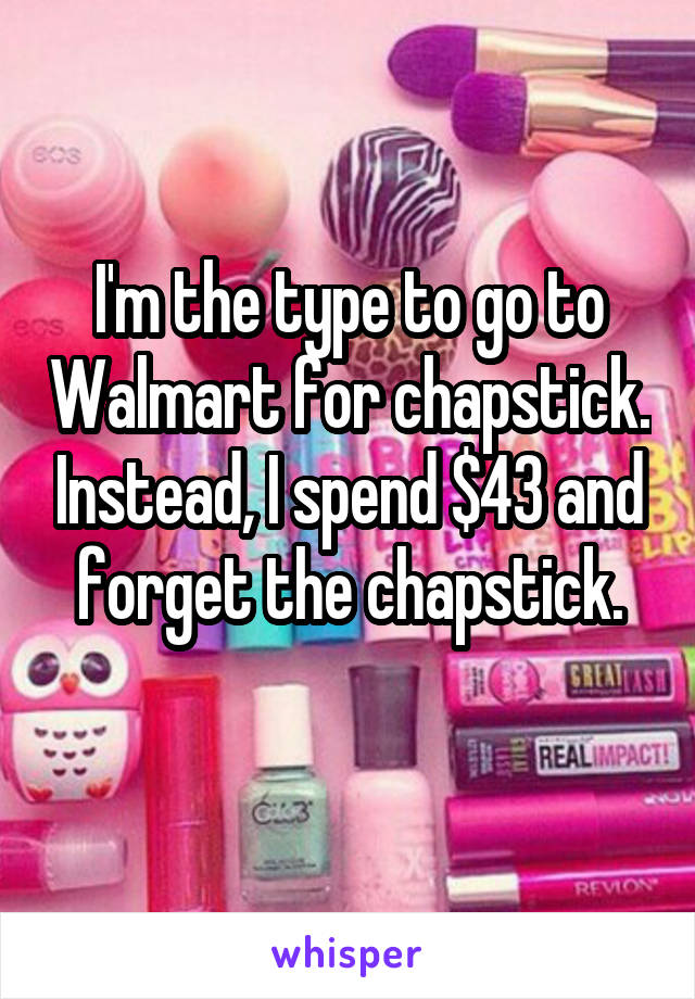 I'm the type to go to Walmart for chapstick. Instead, I spend $43 and forget the chapstick.
