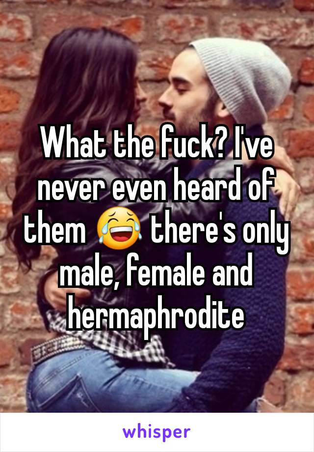 What the fuck? I've never even heard of them 😂 there's only male, female and hermaphrodite