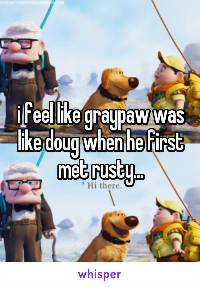 i feel like graypaw was like doug when he first met rusty...