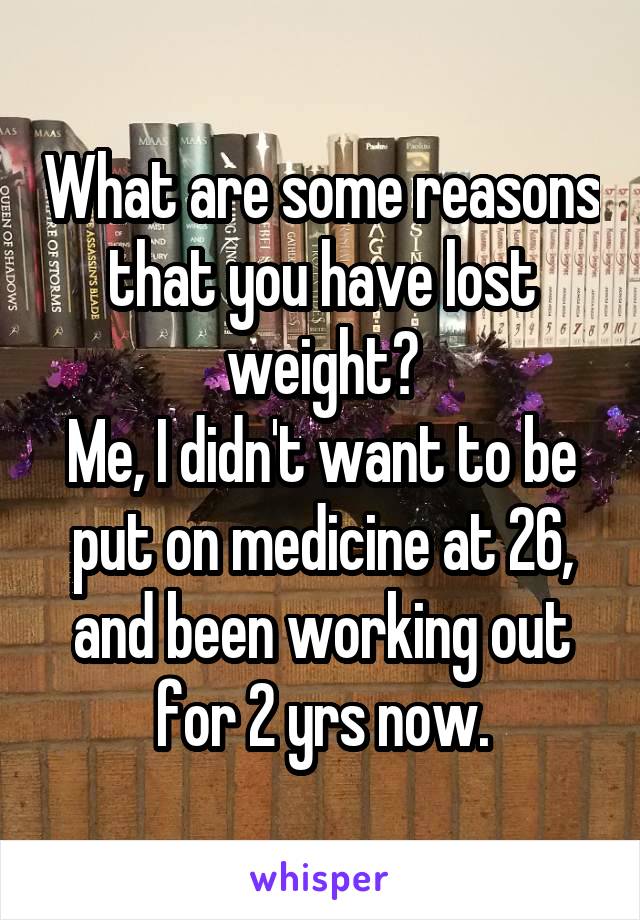 What are some reasons that you have lost weight?
Me, I didn't want to be put on medicine at 26, and been working out for 2 yrs now.