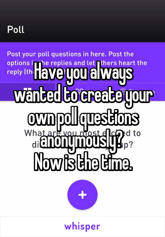 Have you always wanted to create your own poll questions anonymously? 
Now is the time.