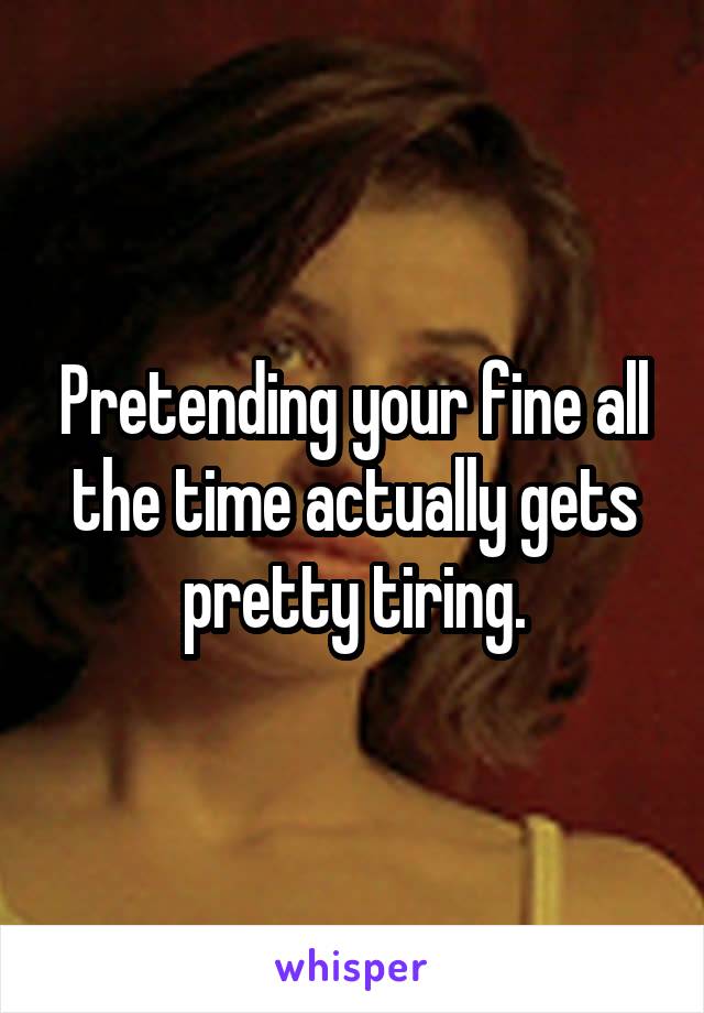 Pretending your fine all the time actually gets pretty tiring.