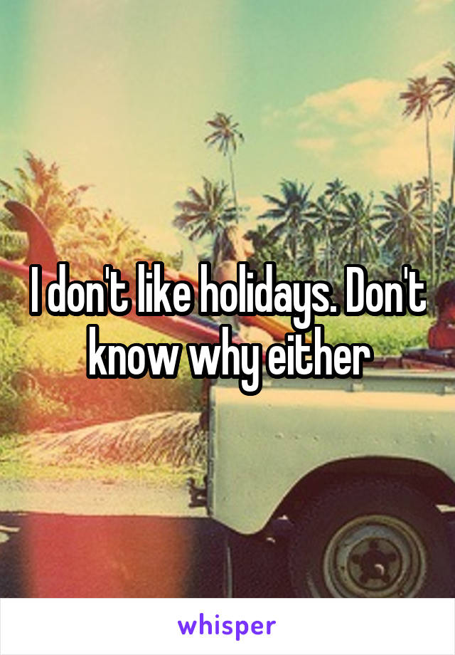 I don't like holidays. Don't know why either