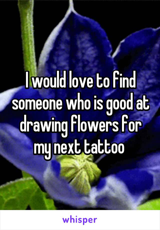 I would love to find someone who is good at drawing flowers for my next tattoo 