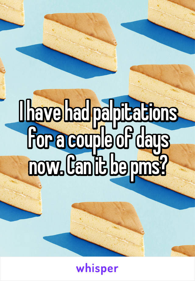 I have had palpitations for a couple of days now. Can it be pms?