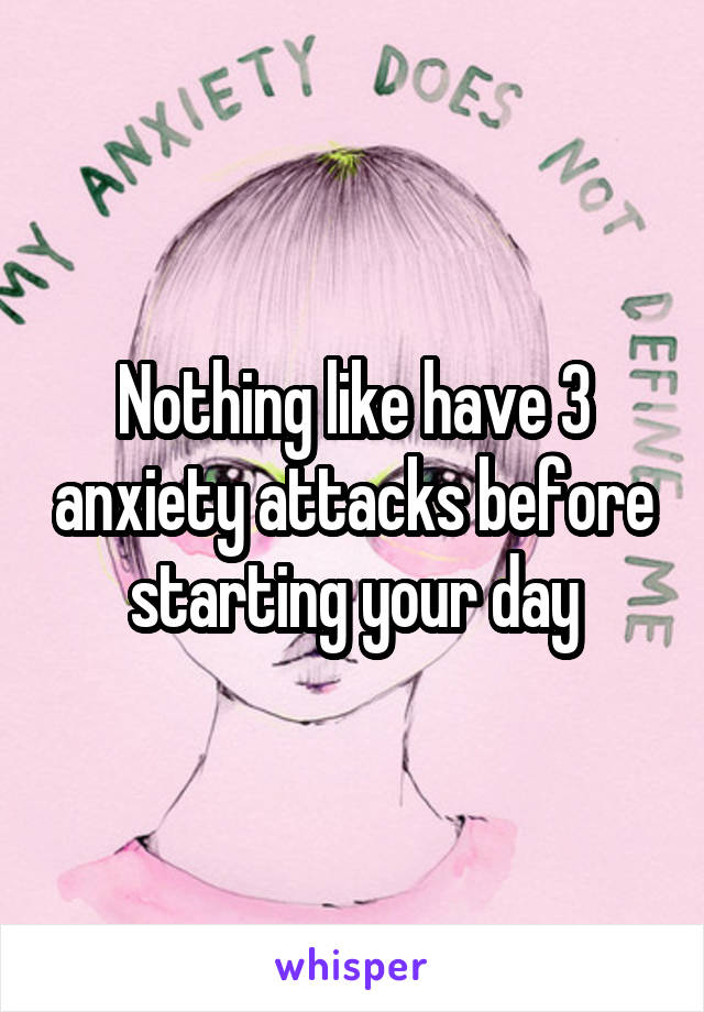 Nothing like have 3 anxiety attacks before starting your day