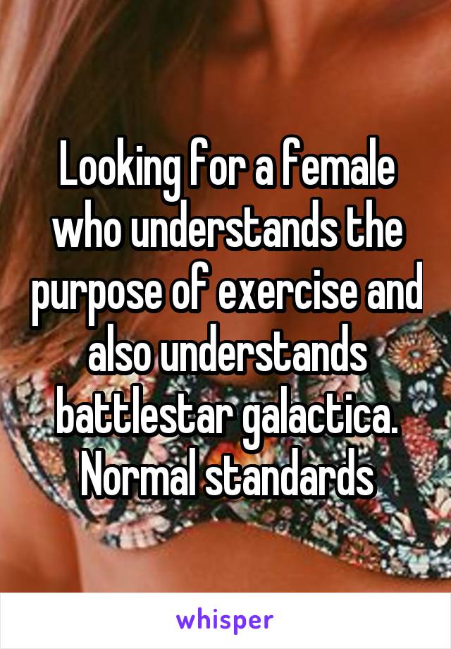 Looking for a female who understands the purpose of exercise and also understands battlestar galactica. Normal standards