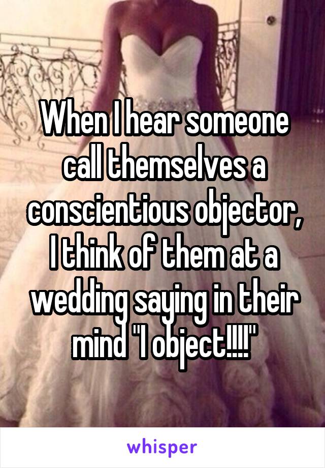 When I hear someone call themselves a conscientious objector, I think of them at a wedding saying in their mind "I object!!!!"