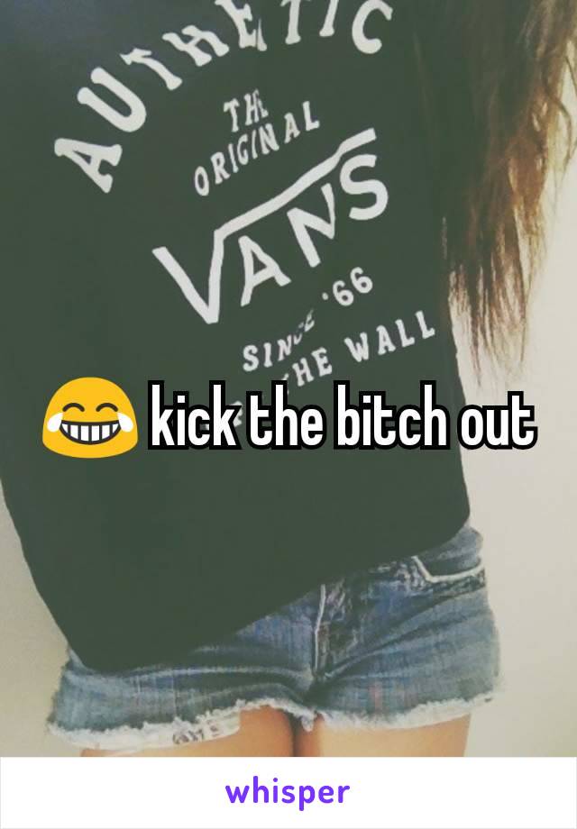 😂 kick the bitch out