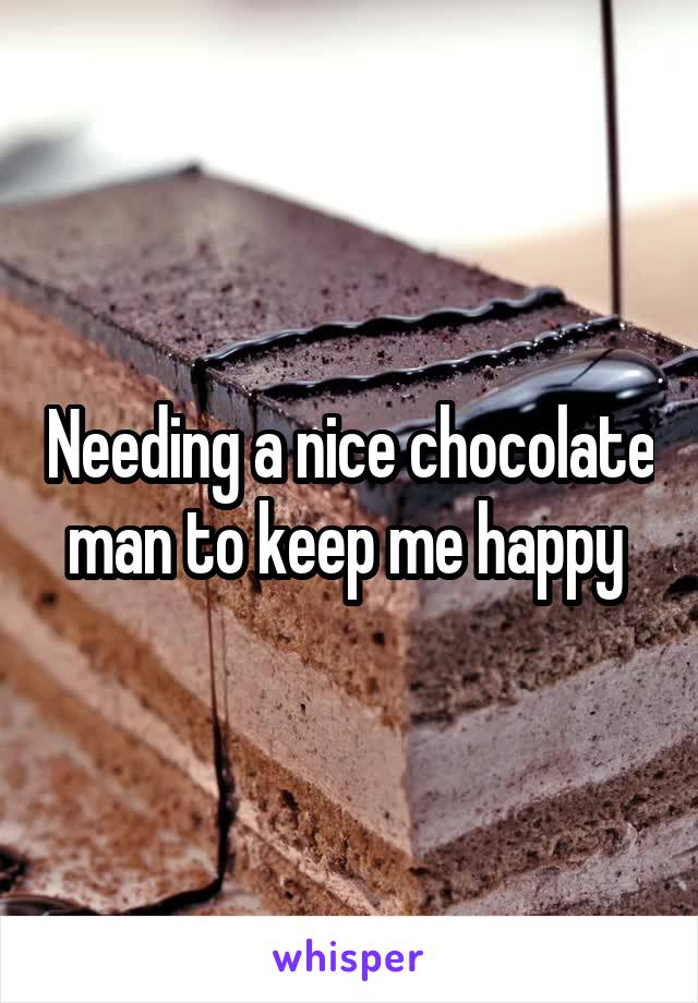 Needing a nice chocolate man to keep me happy 