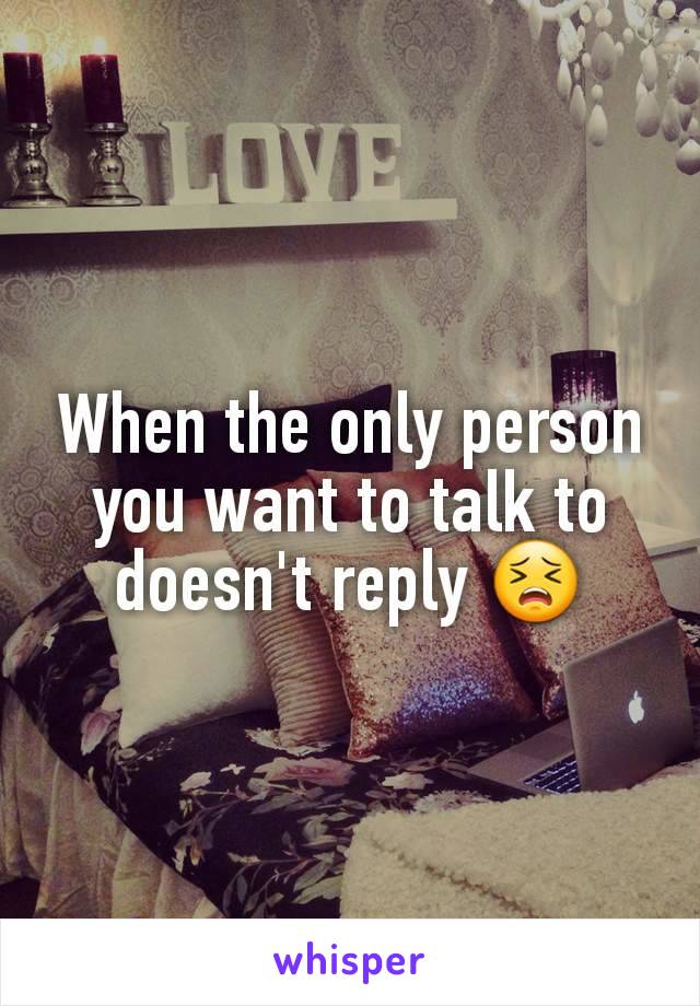 When the only person you want to talk to doesn't reply 😣