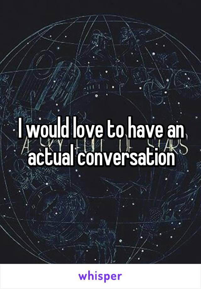 I would love to have an actual conversation