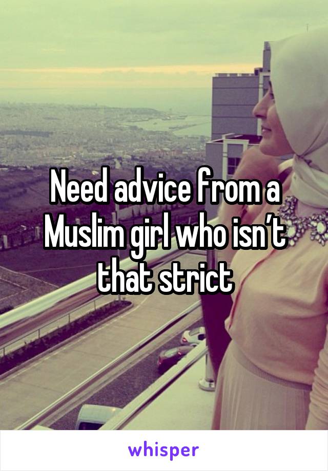 Need advice from a Muslim girl who isn’t that strict