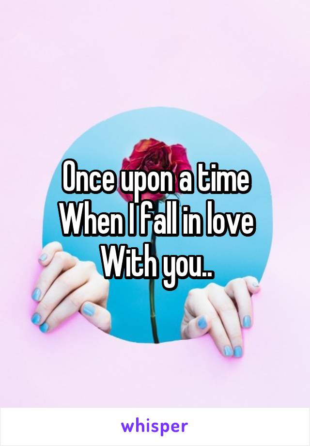 Once upon a time
When I fall in love
With you..
