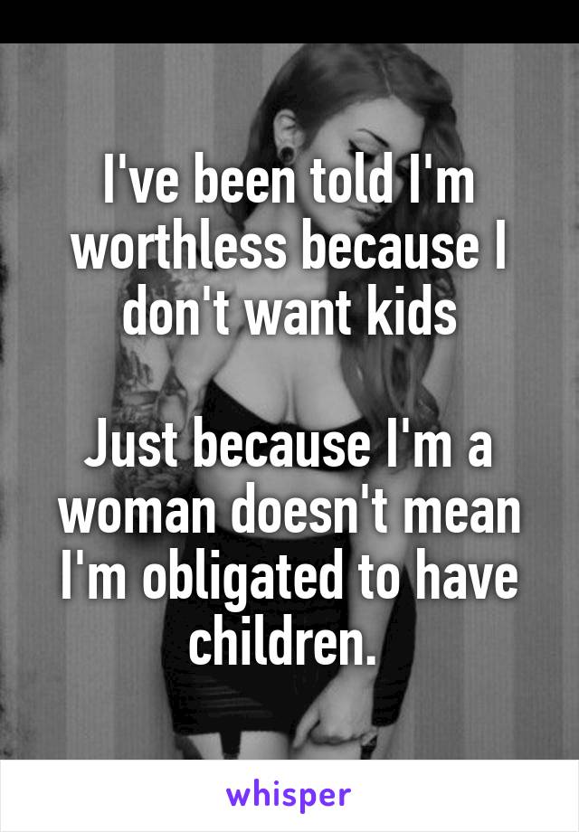 I've been told I'm worthless because I don't want kids

Just because I'm a woman doesn't mean I'm obligated to have children. 