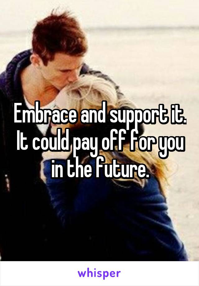 Embrace and support it. It could pay off for you in the future.