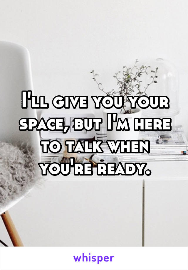 I'll give you your space, but I'm here to talk when you're ready.