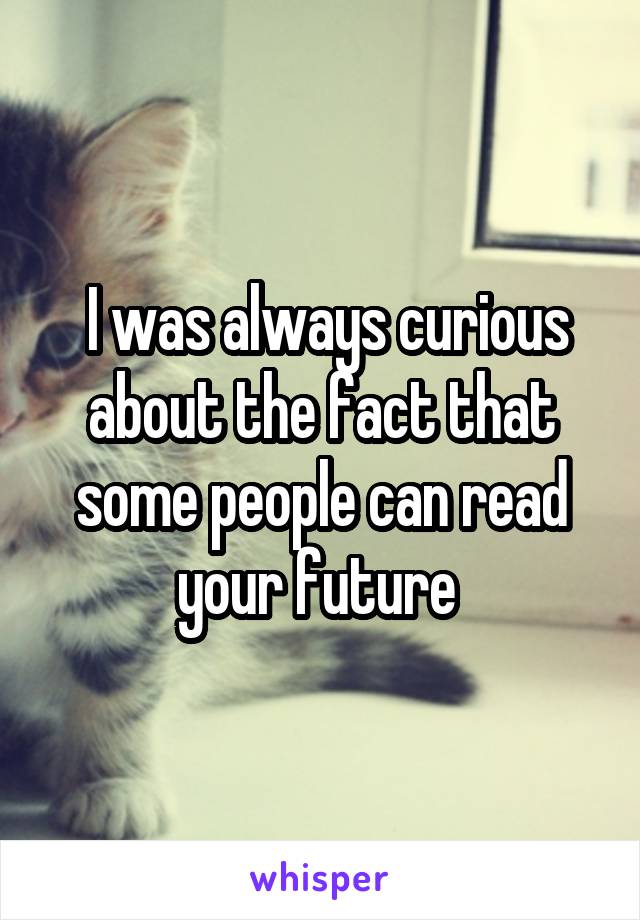  I was always curious about the fact that some people can read your future 