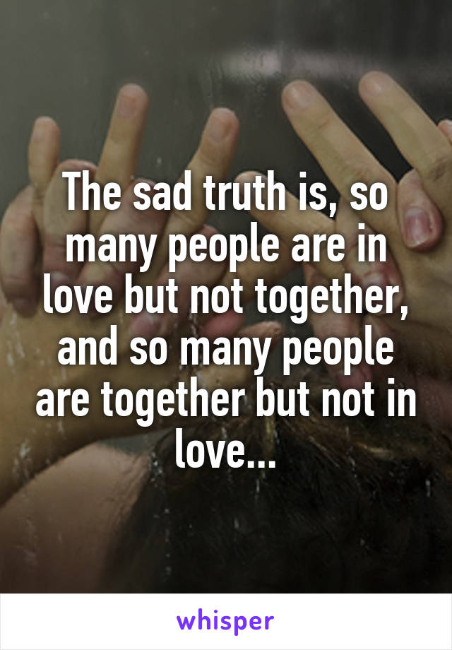 The sad truth is, so many people are in love but not together, and so many people are together but not in love...