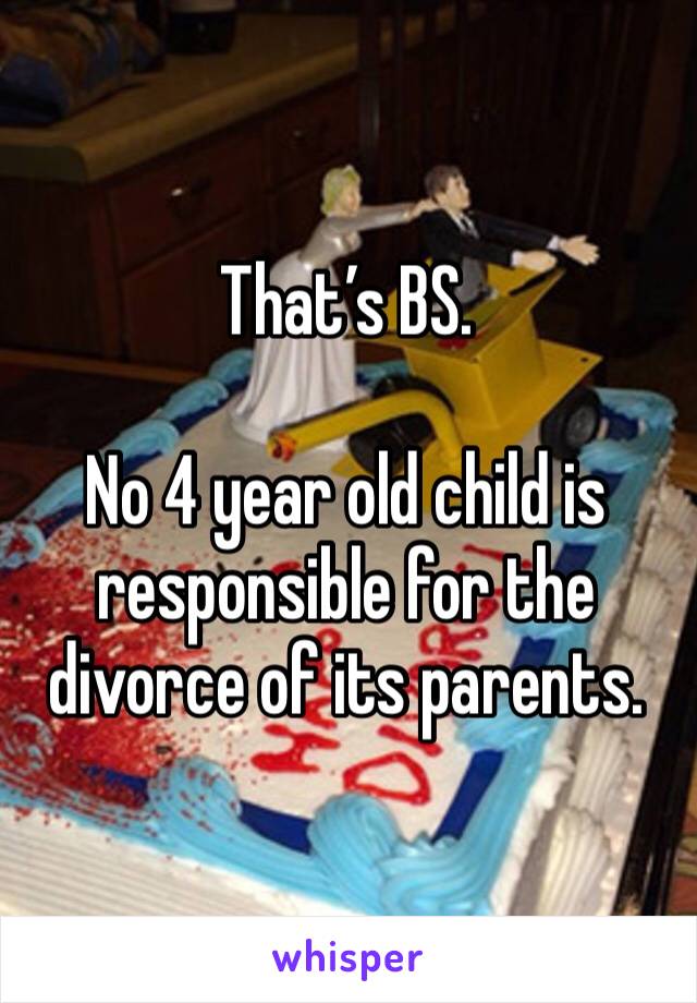 That’s BS. 

No 4 year old child is responsible for the divorce of its parents. 