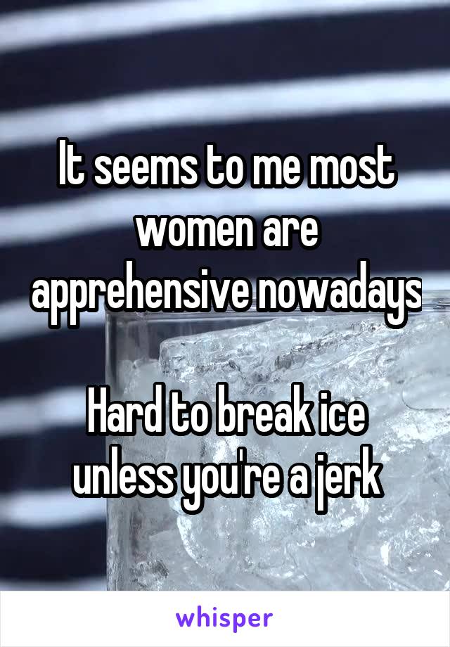 It seems to me most women are apprehensive nowadays 
Hard to break ice unless you're a jerk