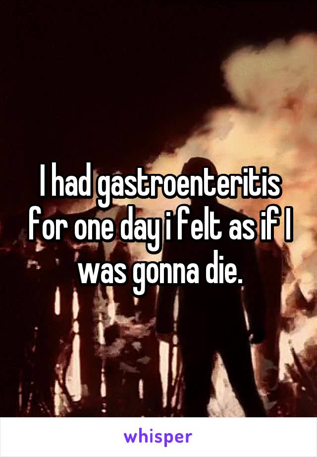 I had gastroenteritis for one day i felt as if I was gonna die.