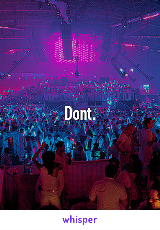 Dont.