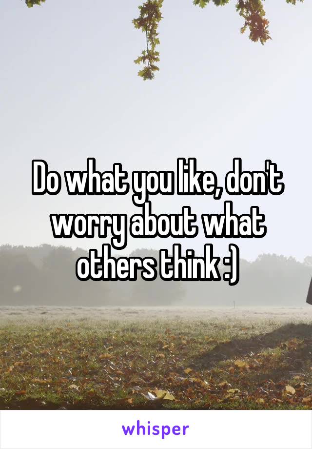 Do what you like, don't worry about what others think :)