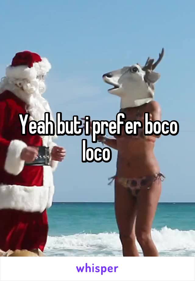 Yeah but i prefer boco loco 