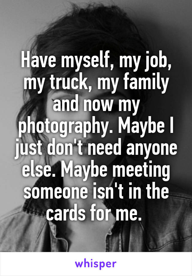 Have myself, my job, my truck, my family and now my photography. Maybe I just don't need anyone else. Maybe meeting someone isn't in the cards for me. 