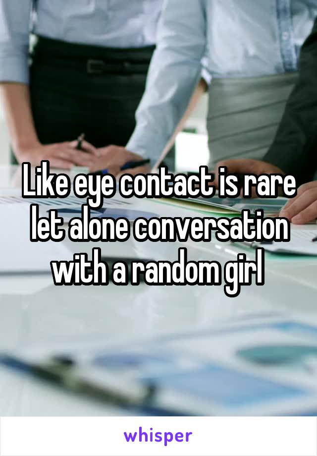 Like eye contact is rare let alone conversation with a random girl 